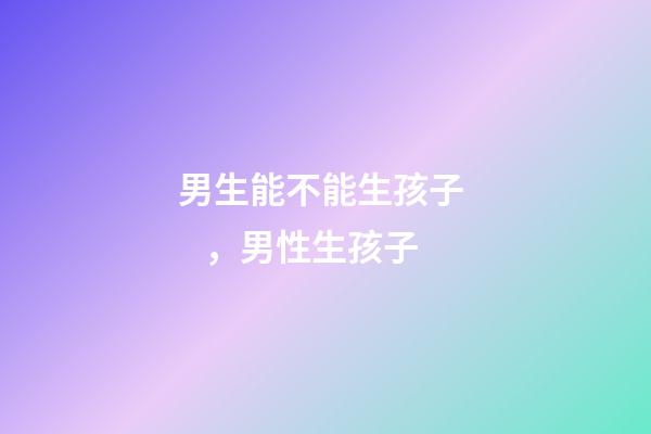 男生能不能生孩子，男性生孩子-第1張-觀點-玄機派